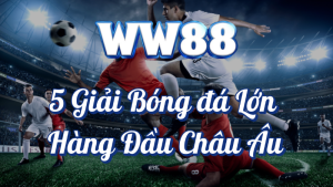 Khuyến Mãi 5 Giải Bóng Đá Lớn Hàng Đầu Châu Âu Tại WW88 10 5 giải bóng đá hàng đầu châu âu WW88