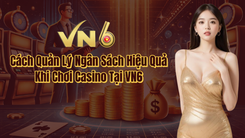 Cách quản lý ngân sách hiệu quả khi chơi casino tại VN6