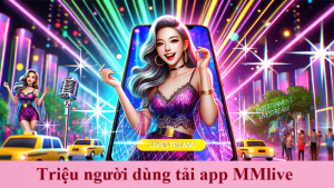 Hướng dẫn tải app mmlive 5 phút trên Android và IOS dễ dàng 1 triệu người dùng tải app mmlive